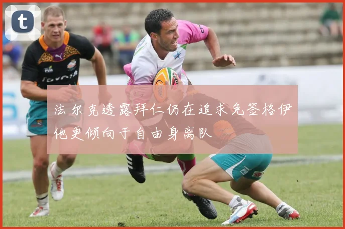 法尔克透露拜仁仍在追求免签格伊他更倾向于自由身离队
