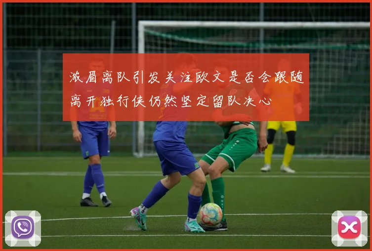 浓眉离队引发关注欧文是否会跟随离开独行侠仍然坚定留队决心