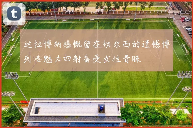 达拉博纳感慨留在切尔西的遗憾博列洛魅力四射备受女性青睐