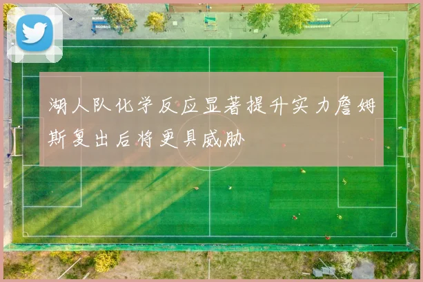 湖人队化学反应显著提升实力詹姆斯复出后将更具威胁