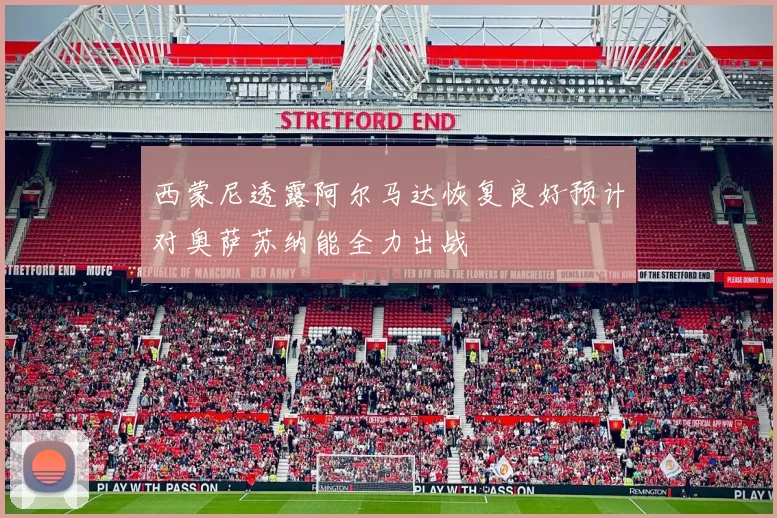 西蒙尼透露阿尔马达恢复良好预计对奥萨苏纳能全力出战