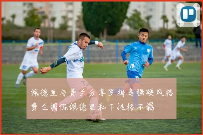 佩德里与费兰分享罗梅乌强硬风格费兰调侃佩德里私下性格不羁
