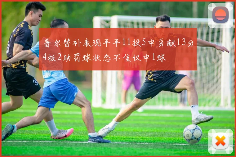 普尔替补表现平平11投5中贡献13分4板2助罚球状态不佳仅中1球