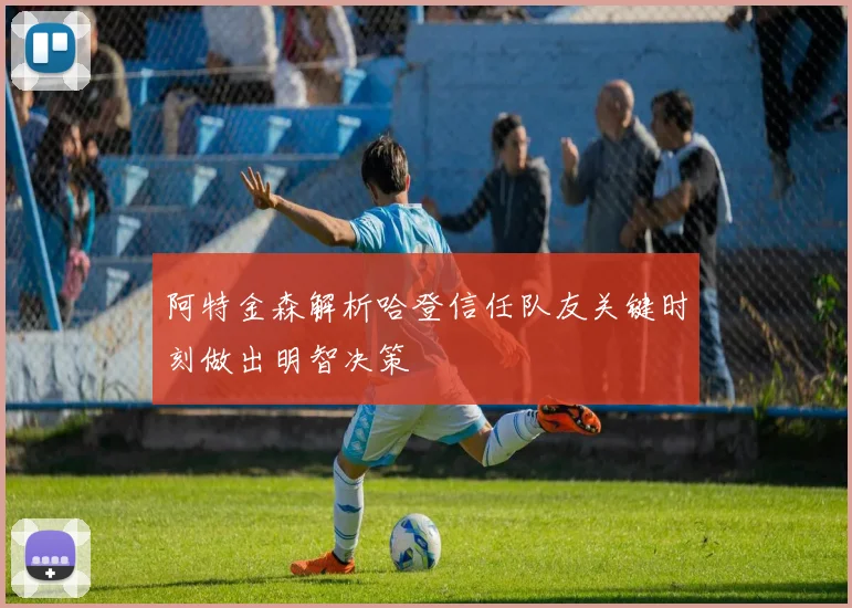 阿特金森解析哈登信任队友关键时刻做出明智决策