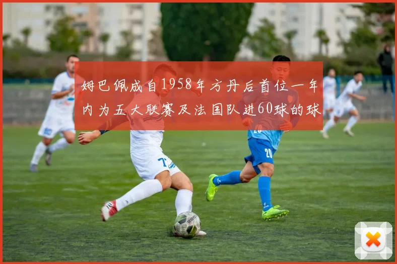 姆巴佩成自1958年方丹后首位一年内为五大联赛及法国队进60球的球员