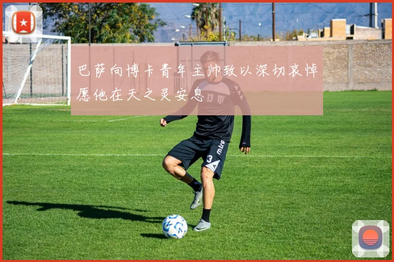 巴萨向博卡青年主帅致以深切哀悼愿他在天之灵安息