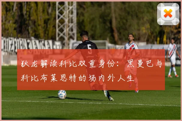 狄龙解读科比双重身份：黑曼巴与科比布莱恩特的场内外人生