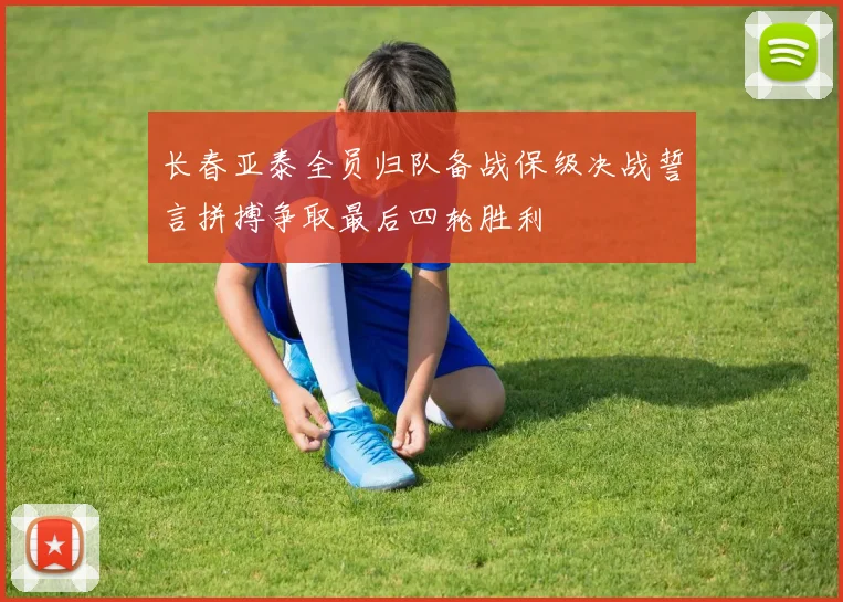 长春亚泰全员归队备战保级决战誓言拼搏争取最后四轮胜利